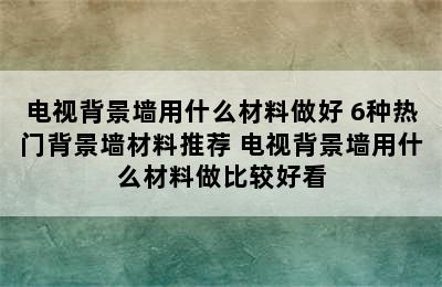 电视背景墙用什么材料做好 6种热门背景墙材料推荐 电视背景墙用什么材料做比较好看